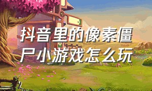 抖音里的像素僵尸小游戏怎么玩