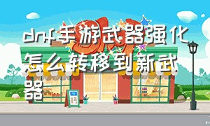 dnf手游武器强化怎么转移到新武器