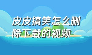 皮皮搞笑怎么删除下载的视频