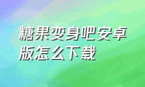 糖果变身吧安卓版怎么下载