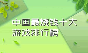 中国最烧钱十大游戏排行榜