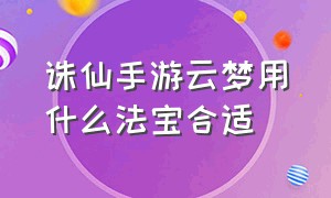 诛仙手游云梦用什么法宝合适