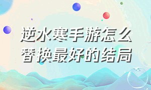 逆水寒手游怎么替换最好的结局