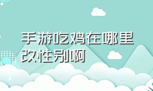 手游吃鸡在哪里改性别啊