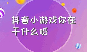 抖音小游戏你在干什么呀