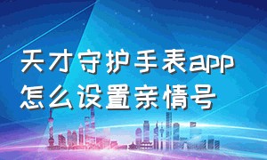 天才守护手表app怎么设置亲情号