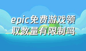 epic免费游戏领取数量有限制吗