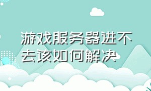 游戏服务器进不去该如何解决