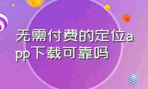 无需付费的定位app下载可靠吗