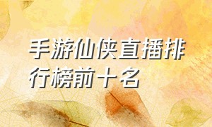 手游仙侠直播排行榜前十名