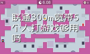 联通300m宽带5个人打游戏够用吗