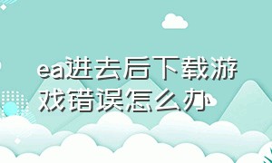 ea进去后下载游戏错误怎么办