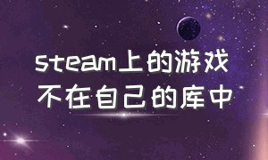 steam上的游戏不在自己的库中