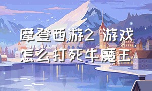 摩登西游2 游戏怎么打死牛魔王