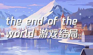 the end of the world 游戏结局