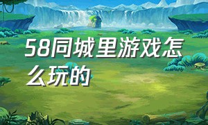 58同城里游戏怎么玩的