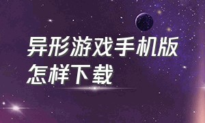 异形游戏手机版怎样下载