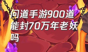 问道手游900道能封70万年老妖吗