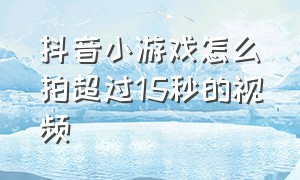 抖音小游戏怎么拍超过15秒的视频