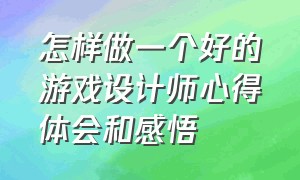 怎样做一个好的游戏设计师心得体会和感悟