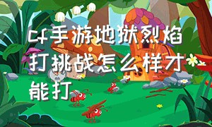 cf手游地狱烈焰打挑战怎么样才能打