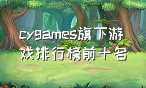 cygames旗下游戏排行榜前十名