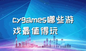 cygames哪些游戏最值得玩