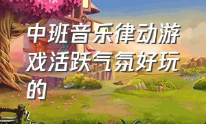 中班音乐律动游戏活跃气氛好玩的