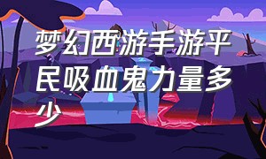 梦幻西游手游平民吸血鬼力量多少