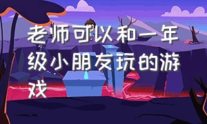 老师可以和一年级小朋友玩的游戏