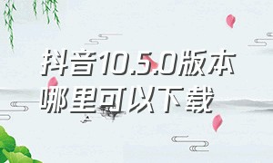 抖音10.5.0版本哪里可以下载