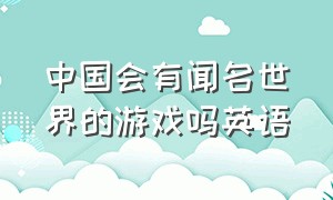 中国会有闻名世界的游戏吗英语