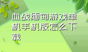 血战缅甸游戏单机手机版怎么下载