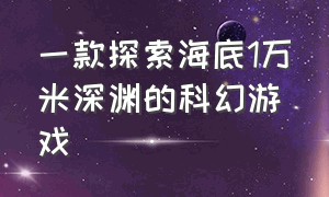 一款探索海底1万米深渊的科幻游戏