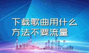 下载歌曲用什么方法不要流量