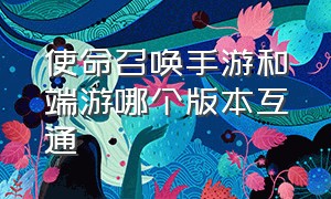 使命召唤手游和端游哪个版本互通