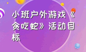 小班户外游戏《贪吃蛇》活动目标