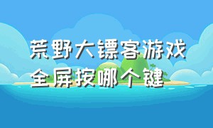 荒野大镖客游戏全屏按哪个键