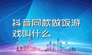 抖音同款做饭游戏叫什么