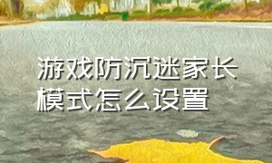 游戏防沉迷家长模式怎么设置