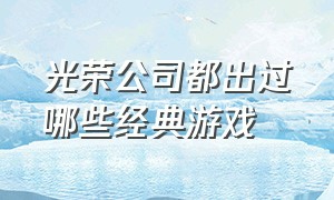 光荣公司都出过哪些经典游戏