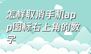 怎样取消手机app图标右上角的数字