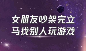 女朋友吵架完立马找别人玩游戏