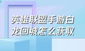 英雄联盟手游白龙回城怎么获取