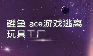 鲤鱼 ace游戏逃离玩具工厂