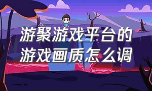 游聚游戏平台的游戏画质怎么调