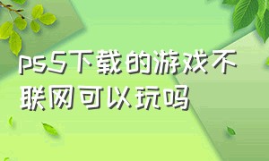 ps5下载的游戏不联网可以玩吗