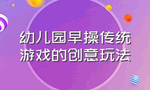 幼儿园早操传统游戏的创意玩法