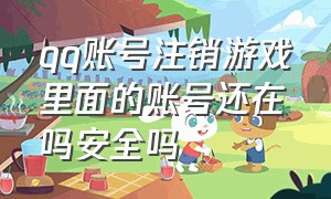 qq账号注销游戏里面的账号还在吗安全吗