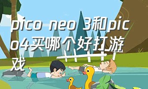 pico neo 3和pico4买哪个好打游戏